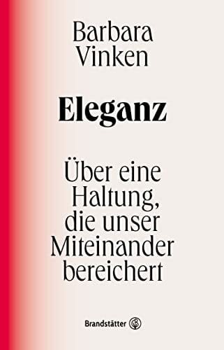 Vinken, Barbara Eleganz: Über eine Haltung, die unser Miteinander bereichert. Barbara Vinkens Liebeserklärung an ein kulturelles Ideal, das uns näher zueinander führt