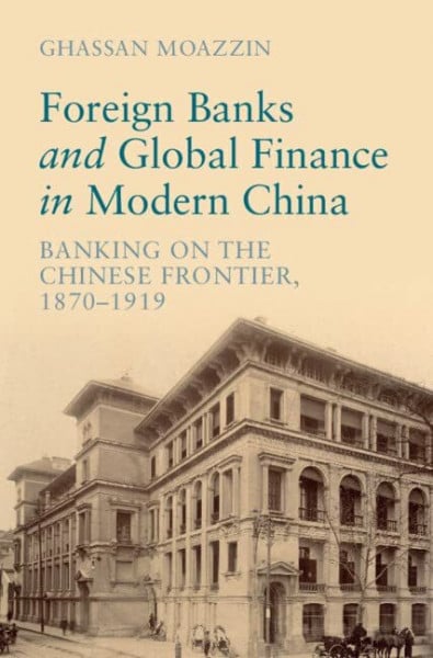 Moazzin, Ghassan Foreign Banks and Global Finance in Modern China: Banking on the Chinese Frontier, 1870-1919 (Cambridge Studies in the Emergence of Global Enterprise)