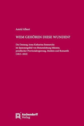 Albert, Astrid Wem gehören diese Wunden?: Die Deutung Anna Katharina Emmericks im Spannungsfeld von Bistumsleitung Münster, preußischer Provinzialregierung, Medizin und Romantik (1813–1852)