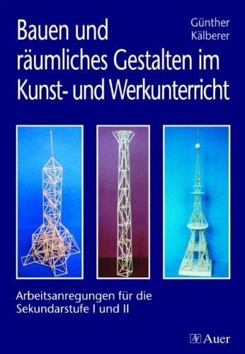 Kälberer, Günther Bauen und räumliches Gestalten im Kunst- und Werkunterricht: Arbeitsanregungen für die Sekundarstufe I und II im Kunst- und Werkunterricht (5. bis 13. Klasse)