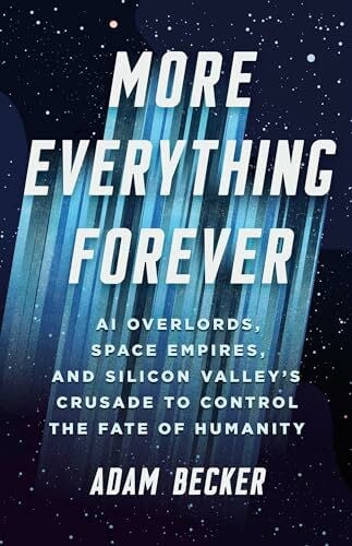 Becker, Adam More Everything Forever: AI Overlords, Space Empires, and Silicon Valley's Crusade to Control the Fate of Humanity