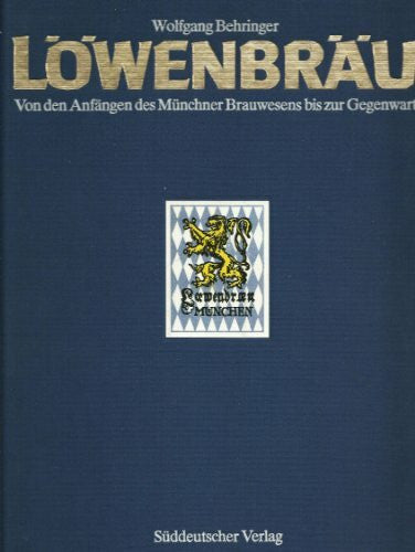 Wolfgang Behringer Löwenbräu. Von den Anfängen des Münchner Brauwesens bis zur Gegenwart