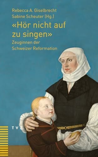 Rebecca Giselbrecht 'Hör nicht auf zu singen': Zeuginnen der Schweizer Reformation