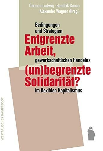 Alexander Wagner Entgrenzte Arbeit, (un-)begrenzte Solidarität?: Bedingungen und Strategien gewerkschaftlichen Handelns im flexiblen Kapitalismus