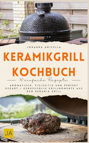 Amicella, Johanna Keramikgrill Kochbuch: Aromatisch, vielseitig und perfekt gegart – Genussvolle Grillmomente aus dem Keramikgrill