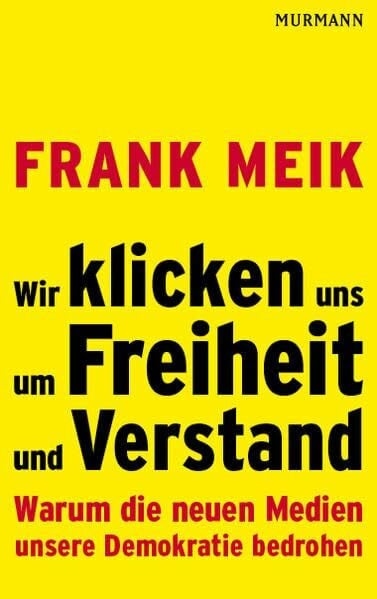 Frank Meik Wir klicken uns um Freiheit und Verstand. Warum die neuen Medien unsere Demokratie bedrohen
