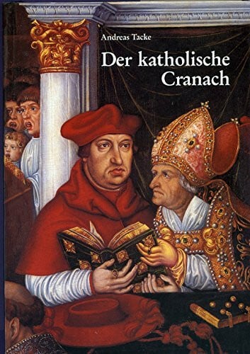 Tacke, Andreas Der katholische Cranach: Zu zwei Grossaufträgen von Lucas Cranach d. Ä., Simon Franck und der Cranach-Werkstatt (Berliner Schriften zur Kunst)