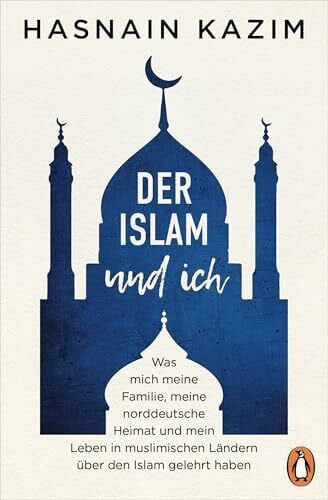 Kazim, Hasnain Der Islam und ich: Was mich meine Familie, meine norddeutsche Heimat und mein Leben in muslimischen Ländern über den Islam gelehrt haben