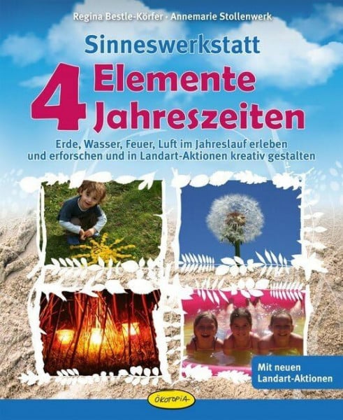 Stollenwerk, Annemarie Sinneswerkstatt 4 Elemente - 4 Jahreszeiten: Erde, Wasser, Feuer, Luft im Jahreslauf erleben und erforschen und in Landart-Aktionen kreativ gestalten