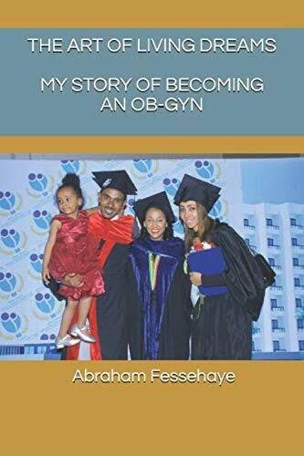 Fessehaye, Abraham THE ART OF LIVING DREAMS: MY STORY OF BECOMING AN OB-GYN