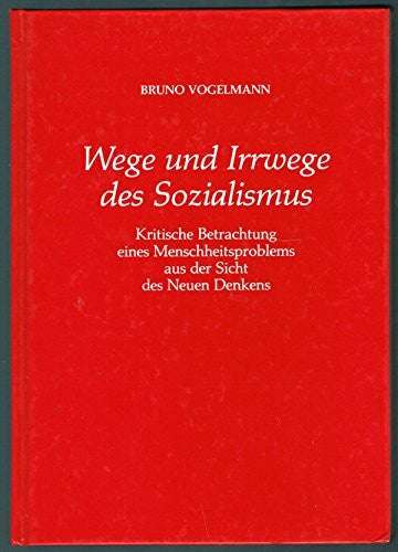Bruno Vogelmann Wege und Irrwege des Sozialismus: Kritische Betrachtung eines Menschheitsproblems aus der Sicht des Neuen Denkens