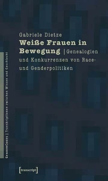 Gabriele Dietze Weiße Frauen in Bewegung: Genealogien und Konkurrenzen von Race- und Genderpolitiken (GenderCodes - Transkriptionen zwischen Wissen und Geschlecht)