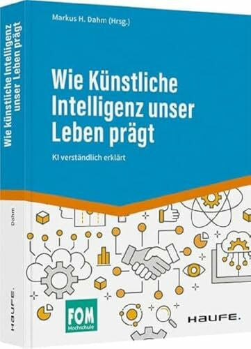Dahm, Markus H. Wie Künstliche Intelligenz unser Leben prägt: KI verständlich erklärt (Haufe Fachbuch)