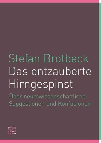 Stefan Brotbeck Das entzauberte Hirngespinst: Über neurowissenschaftliche Suggestionen und Konfusionen