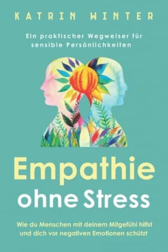 Winter, Katrin Empathie ohne Stress: Wie du Menschen mit deinem Mitgefühl hilfst und dich vor negativen Emotionen schützt | Ein praktischer Wegweiser für sensible Persönlichkeiten
