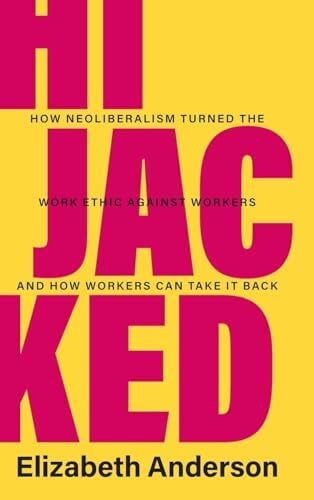 Anderson, Elizabeth Hijacked: How Neoliberalism Turned the Work Ethic against Workers and How Workers Can Take It Back (Seeley Lectures)