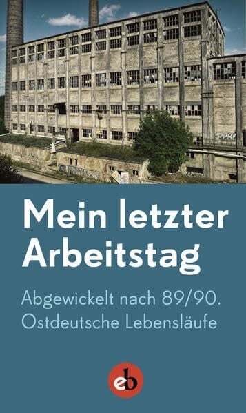 Katrin Rohnstock Mein letzter Arbeitstag: Abgewickelt nach 89/90. Ostdeutsche Lebensläufe