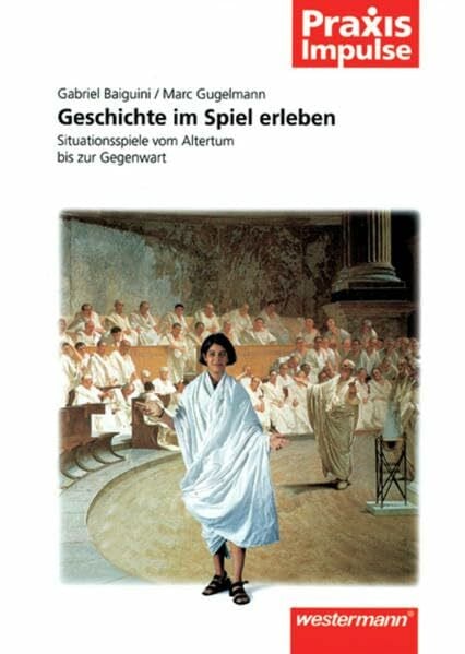 Gugelmann, Marc Praxis Impulse / Projekte / Fachübergreifende Themen: Praxis Impulse: Geschichte im Spiel erleben: Situationsspiele vom Altertum bis zur Gegenwart