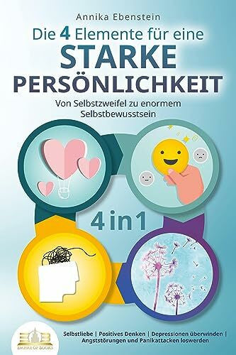 Ebenstein, Annika Die 4 Elemente für eine starke Persönlichkeit - Von Selbstzweifel zu enormem Selbstbewusstsein: Selbstliebe - Positives Denken - Depressionen überwinden - Angststörungen und Panikattacken loswerden