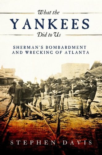 Davis, Stephen What the Yankees Did to Us: Sherman's Bombardment and Wrecking of Atlanta