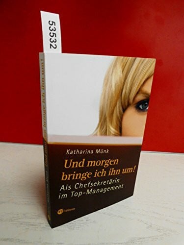 Münk, Katharina Und morgen bringe ich ihn um!: Als Chefsekretärin im Top-Management