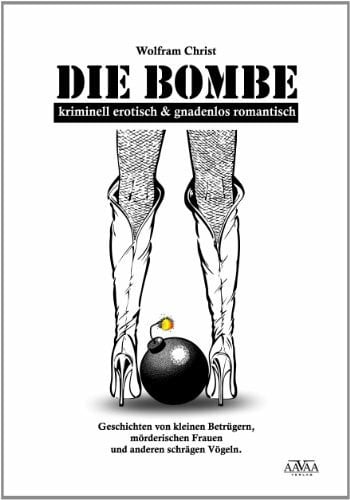 Wolfram Christ Die Bombe: kriminell erotisch & gnadenlos romantisch