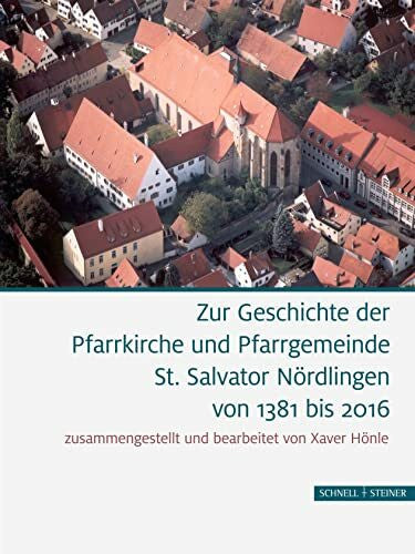 Xaver Hönle Zur Geschichte der Pfarrkirche und Pfarrgemeinde St. Salvator Nördlingen von 1381 bis 2016