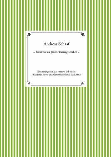 Schaaf, Andreas ... damit war die ganze Hexerei geschehen ...: Erinnerungen an das kreative Leben des Pflanzenzüchters und Gartenkünstlers Max Löbner 1869-1947