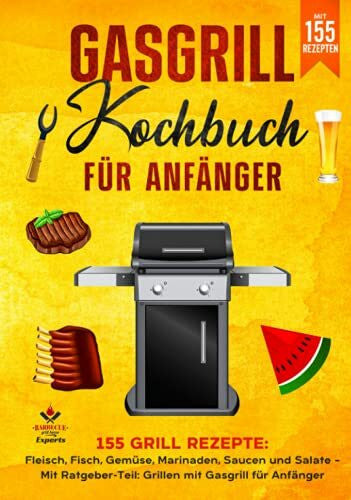 Grill House Experts, Barbecue Gasgrill Kochbuch für Anfänger: 155 Grill Rezepte: Fleisch, Fisch, Gemüse, Marinaden, Saucen und Salate – Mit Ratgeber-Teil: Grillen mit Gasgrill für Anfänger