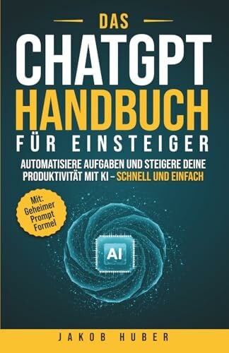 Huber, Jakob Das ChatGPT Handbuch für Einsteiger: Automatisiere Aufgaben und steigere deine Produktivität mit KI – schnell und einfach
