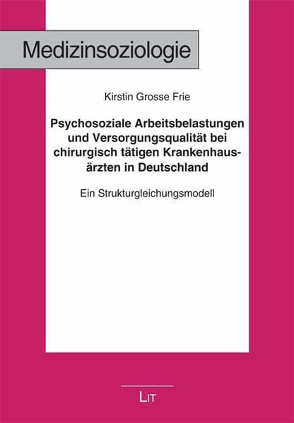 Grosse Frie, Kirstin Psychosoziale Arbeitsbelastungen und Versorgungsqualität bei chirurgisch tätigen Krankenhausärzten in Deutschland: Ein Strukturgleichungsmodell (Medizinsoziologie)