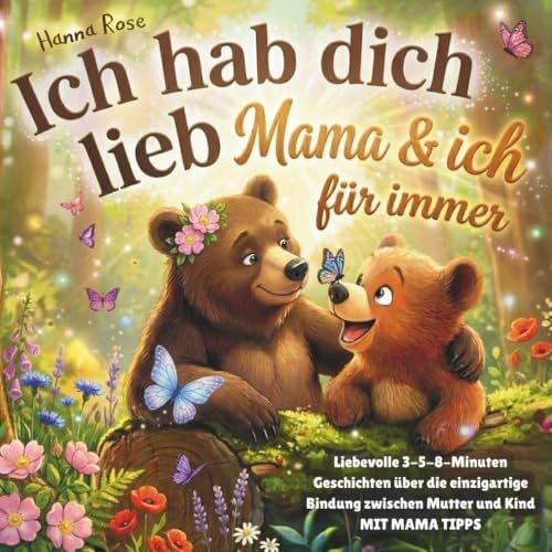 Rose, Hanna Ich hab dich lieb: Mama & ich für immer. Liebevolle 3-5-8-Minuten-Geschichten über die einzigartige Bindung zwischen Mutter und Kind – mit Mama-Tipps