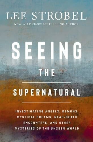 Strobel, Lee Seeing the Supernatural: Investigating Angels, Demons, Mystical Dreams, Near-Death Encounters, and Other Mysteries of the Unseen World