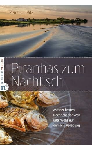 Pilz, Reinhard Piranhas zum Nachtisch: Mit der besten Nachricht der Welt unterwegs auf dem Río Paraguay
