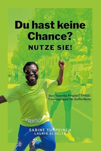 Schulte, Laurin Du hast keine Chance? Nutze sie!: Das 'Guerilla-Projekt' TRIGG - Traumagruppe für Geflüchtete, Traumapädagogik, Krisenintervention, Mentoring, Expert Companionship, Therapie, Flucht, Migration, Trauma