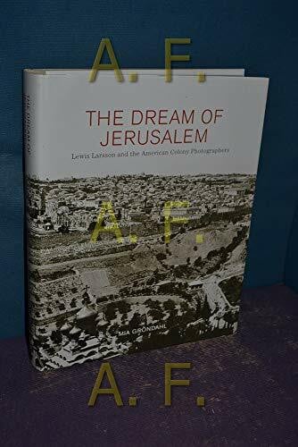 Grondahl, Mia The Dream of Jerusalem: Lewis Larsson and the American Colony Photographers