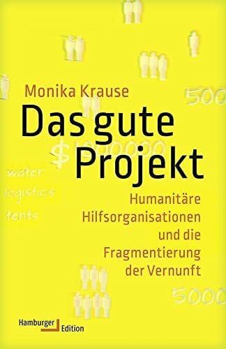 Monika Krause Das gute Projekt: Humanitäre Hilfsorganisationen und die Fragmentierung der Vernunft