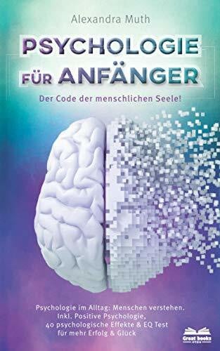 Muth, Alexandra Psychologie für Anfänger - Der Code der menschlichen Seele: Psychologie im Alltag: Menschen verstehen. Inkl. Positive Psychologie, 40 psychologische Effekte & EQ Test für mehr Erfolg & Glück