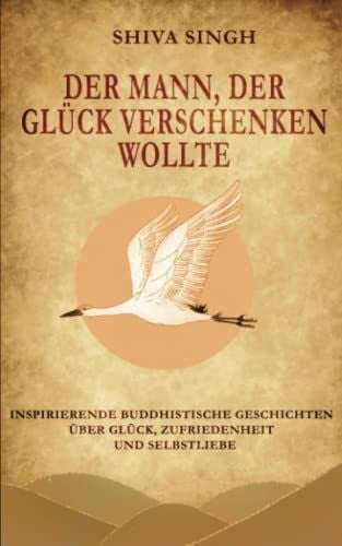 Singh, Shiva Der Mann, der Glück verschenken wollte: Buddhistische Geschichten über Glück, Zufriedenheit und Selbstliebe