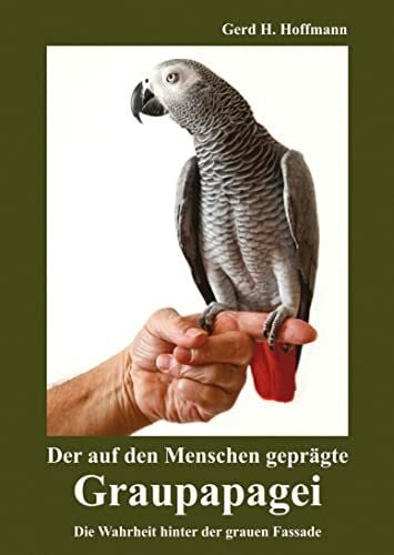 Gerd H. Hoffmann Der auf den Menschen geprägte Graupapagei: Die Wahrheit hinter der grauen Fassade