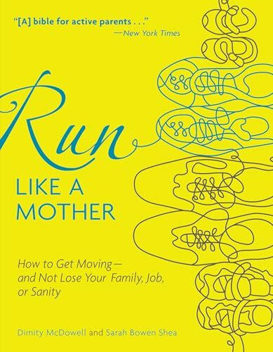 Shea, Sarah Bowen Run Like a Mother: How to Get Moving--and Not Lose Your Family, Job, or Sanity