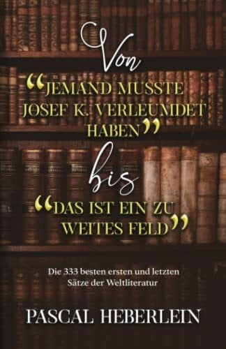 Heberlein, Dr. Pascal Von »Jemand musste Josef K. verleumdet haben« bis »Das ist ein zu weites Feld«: Die 333 besten ersten und letzten Sätze der Weltliteratur