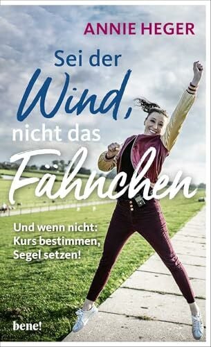 Heger, Annie Sei der Wind, nicht das Fähnchen: Und wenn nicht - Kurs bestimmen, Segel setzen!