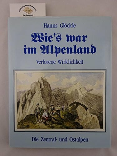 Glöckle, Hanns Wie's war im Alpenland: Verlorene Wirklichkeit - Die Zentral- und Ostalpen