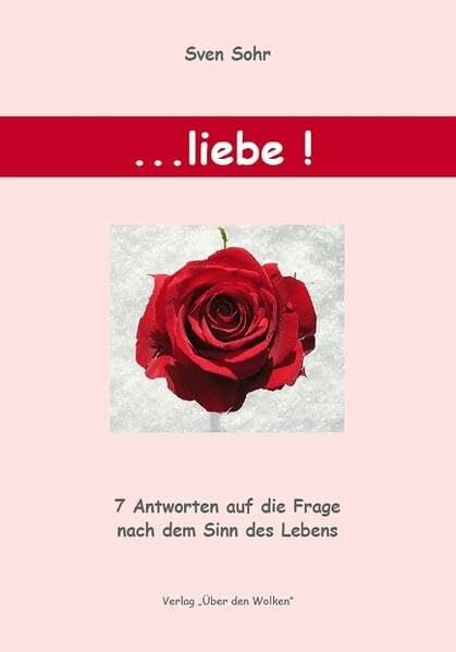 Sohr, Sven ... Liebe!: Sieben Antworten auf die Frage nach dem Sinn des Lebens