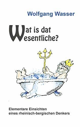 Wasser, Wolfgang Wat is dat Wesentliche?: Elementare Einsichten eines rheinisch-bergischen Denkers
