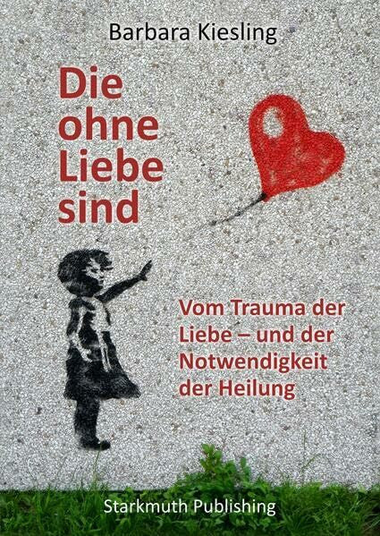 Kiesling, Barbara Die ohne Liebe sind: Vom Trauma der Liebe – und der Notwendigkeit der Heilung