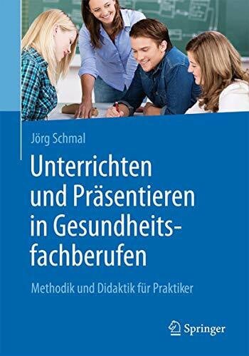 Schmal, Jörg Unterrichten und Präsentieren in Gesundheitsfachberufen: Methodik und Didaktik für Praktiker