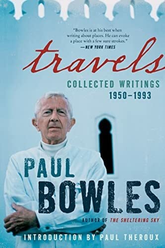 Bowles, Paul Travels: Collected Writings, 1950-1993 – The Acclaimed Essays of Paul Bowles on Expatriate Life in Morocco, Tangier, and Paris