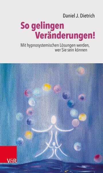 Daniel J. Dietrich So gelingen Veränderungen!: Mit hypnosystemischen Lösungen werden, wer Sie sein können